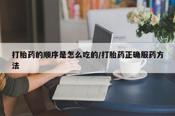 私人店有打胎药吗打胎药的顺序是怎么吃的/打胎药正确服药方法