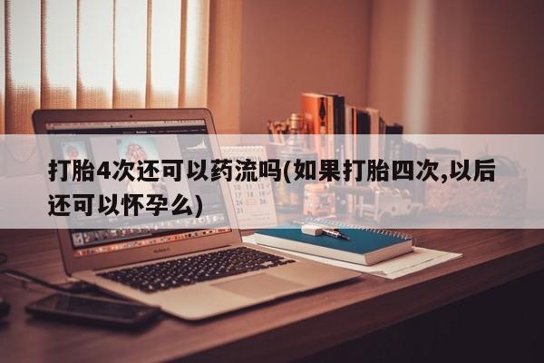 私人店有打胎药吗打胎4次还可以药流吗(如果打胎四次,以后还可以怀孕么)