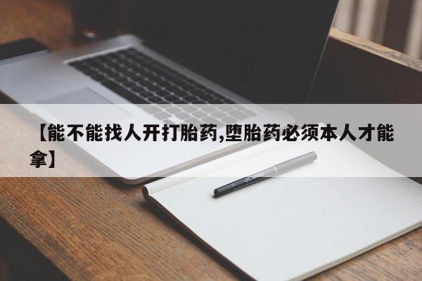私人店有打胎药吗【能不能找人开打胎药,堕胎药必须本人才能拿】