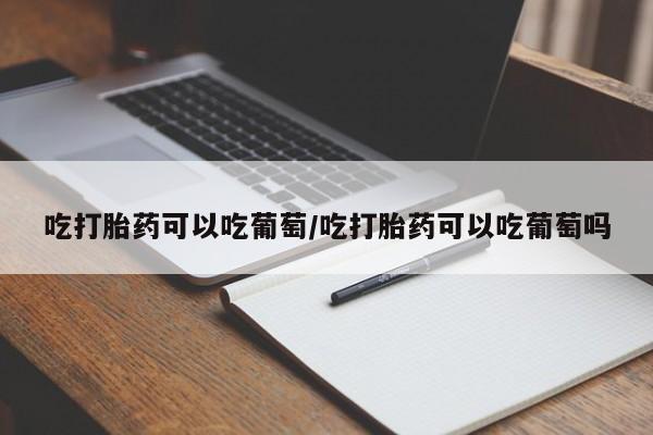 私人店有打胎药吗吃打胎药可以吃葡萄/吃打胎药可以吃葡萄吗