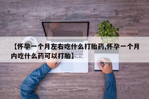 私人店有打胎药吗【怀孕一个月左右吃什么打胎药,怀孕一个月内吃什么药可以打胎】