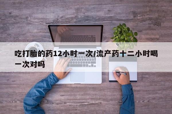 私人店有打胎药吗吃打胎的药12小时一次/流产药十二小时喝一次对吗