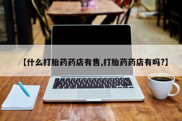 私人店有打胎药吗【什么打胎药药店有售,打胎药药店有吗?】