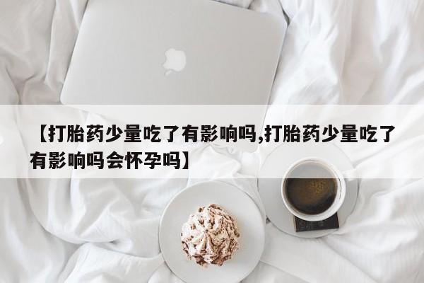 私人店有打胎药吗【打胎药少量吃了有影响吗,打胎药少量吃了有影响吗会怀孕吗】