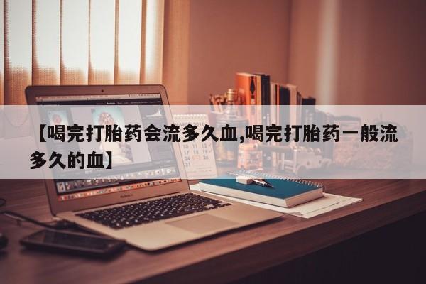 私人店有打胎药吗【喝完打胎药会流多久血,喝完打胎药一般流多久的血】