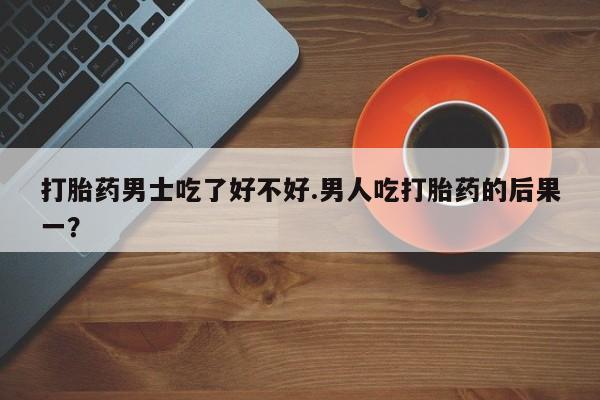 私人店有打胎药吗打胎药男士吃了好不好.男人吃打胎药的后果一？