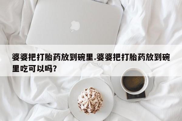 私人店有打胎药吗婆婆把打胎药放到碗里.婆婆把打胎药放到碗里吃可以吗？