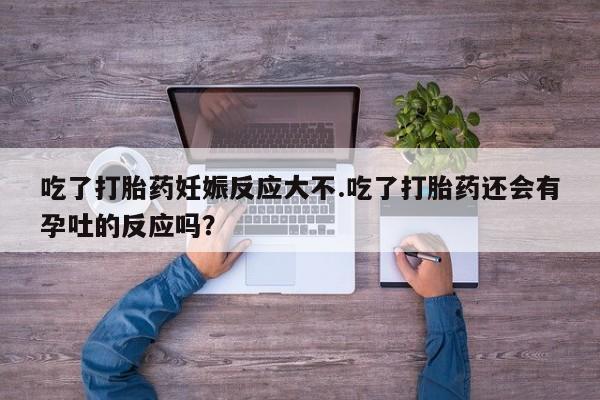 私人店有打胎药吗吃了打胎药妊娠反应大不.吃了打胎药还会有孕吐的反应吗？