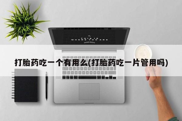 私人店有打胎药吗打胎药吃一个有用么(打胎药吃一片管用吗)