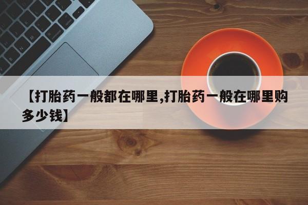 私人店有打胎药吗【打胎药一般都在哪里,打胎药一般在哪里购多少钱】