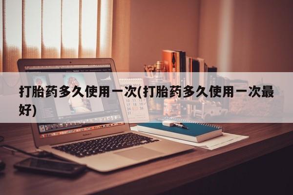 私人店有打胎药吗打胎药多久使用一次(打胎药多久使用一次最好)