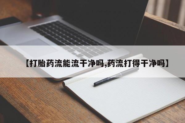 私人店有打胎药吗【打胎药流能流干净吗,药流打得干净吗】