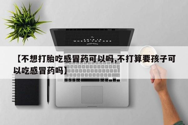 私人店有打胎药吗【不想打胎吃感冒药可以吗,不打算要孩子可以吃感冒药吗】