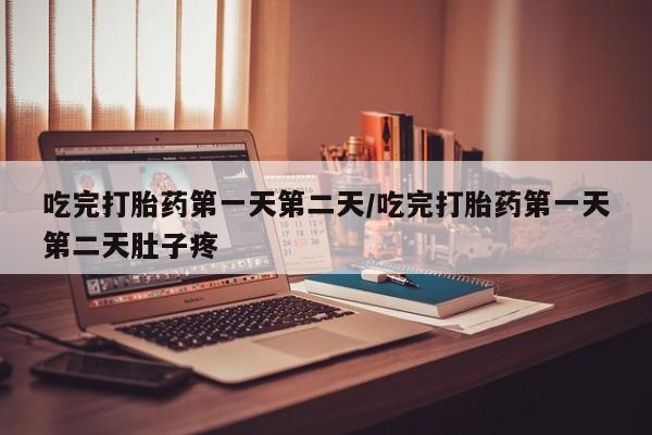 私人店有打胎药吗吃完打胎药第一天第二天/吃完打胎药第一天第二天肚子疼