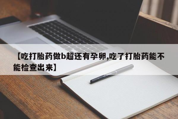 私人店有打胎药吗【吃打胎药做b超还有孕卵,吃了打胎药能不能检查出来】