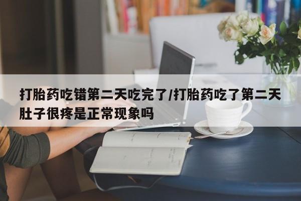私人店有打胎药吗打胎药吃错第二天吃完了/打胎药吃了第二天肚子很疼是正常现象吗