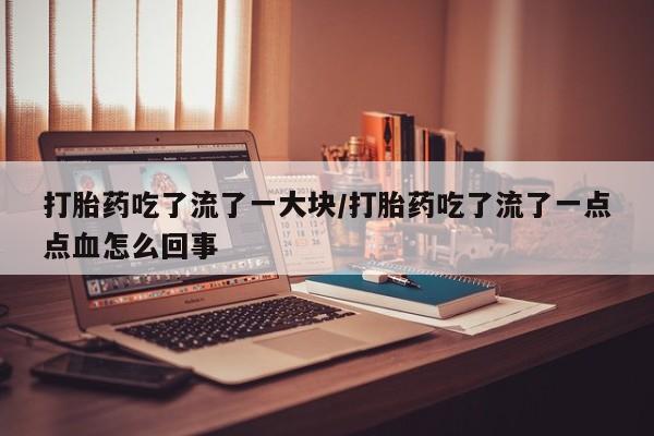 私人店有打胎药吗打胎药吃了流了一大块/打胎药吃了流了一点点血怎么回事