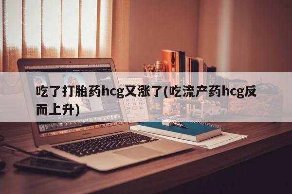 私人店有打胎药吗吃了打胎药hcg又涨了(吃流产药hcg反而上升)