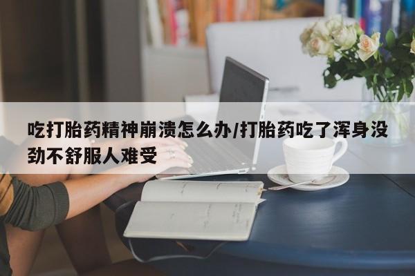 私人店有打胎药吗吃打胎药精神崩溃怎么办/打胎药吃了浑身没劲不舒服人难受