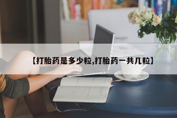 私人店有打胎药吗【打胎药是多少粒,打胎药一共几粒】