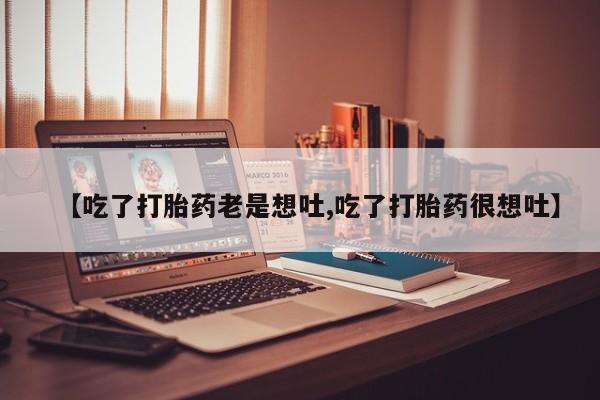 私人店有打胎药吗【吃了打胎药老是想吐,吃了打胎药很想吐】