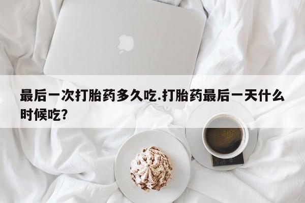 私人店有打胎药吗最后一次打胎药多久吃.打胎药最后一天什么时候吃？