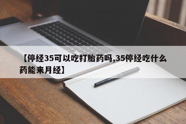 私人店有打胎药吗【停经35可以吃打胎药吗,35停经吃什么药能来月经】