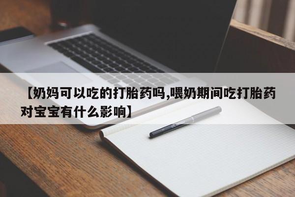 私人店有打胎药吗【奶妈可以吃的打胎药吗,喂奶期间吃打胎药对宝宝有什么影响】