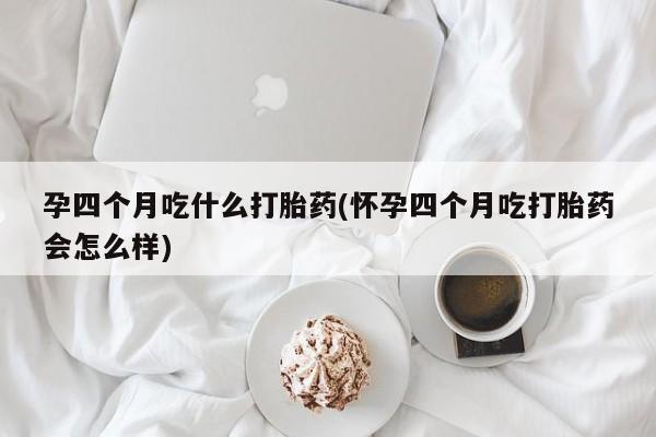 私人店有打胎药吗孕四个月吃什么打胎药(怀孕四个月吃打胎药会怎么样)