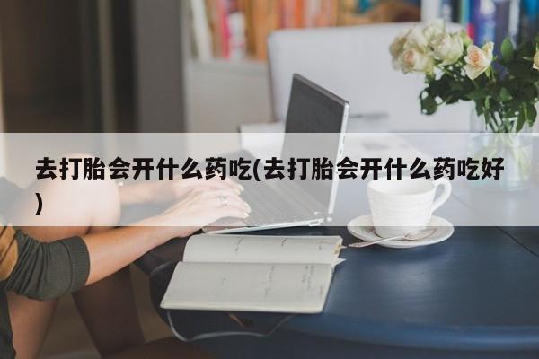 私人店有打胎药吗去打胎会开什么药吃(去打胎会开什么药吃好)