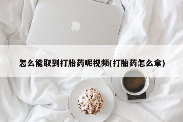 私人店有打胎药吗怎么能取到打胎药呢视频(打胎药怎么拿)