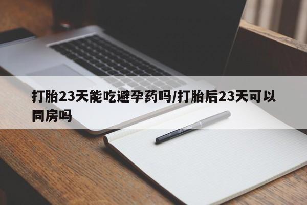 私人店有打胎药吗打胎23天能吃避孕药吗/打胎后23天可以同房吗