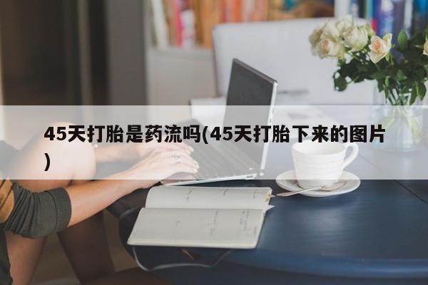 私人店有打胎药吗45天打胎是药流吗(45天打胎下来的图片)