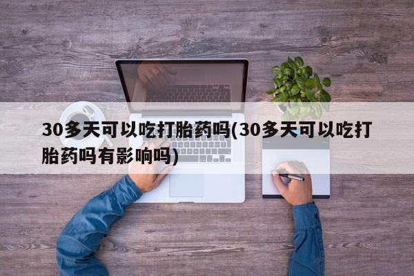 私人店有打胎药吗30多天可以吃打胎药吗(30多天可以吃打胎药吗有影响吗)