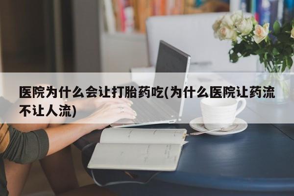 私人店有打胎药吗医院为什么会让打胎药吃(为什么医院让药流不让人流)