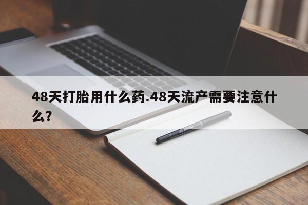 私人店有打胎药吗48天打胎用什么药.48天流产需要注意什么?