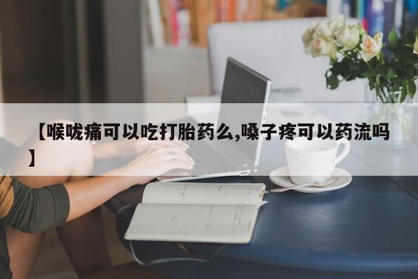 私人店有打胎药吗【喉咙痛可以吃打胎药么,嗓子疼可以药流吗】