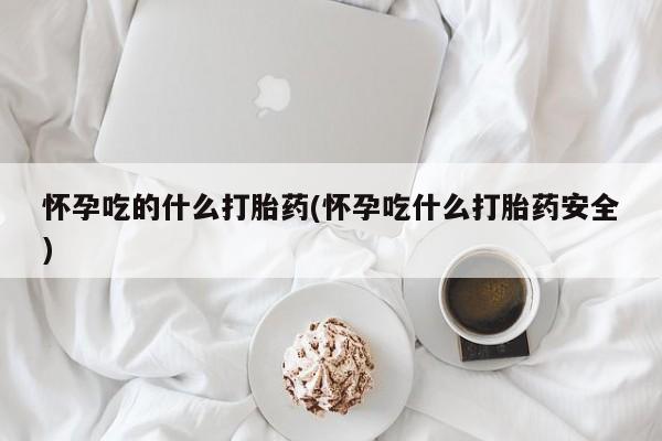 私人店有打胎药吗怀孕吃的什么打胎药(怀孕吃什么打胎药安全)