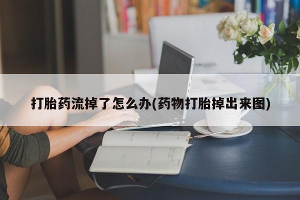 私人店有打胎药吗打胎药流掉了怎么办(药物打胎掉出来图)