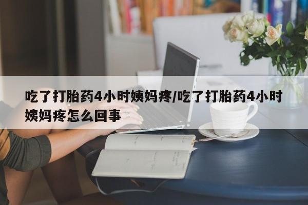 私人店有打胎药吗吃了打胎药4小时姨妈疼/吃了打胎药4小时姨妈疼怎么回事