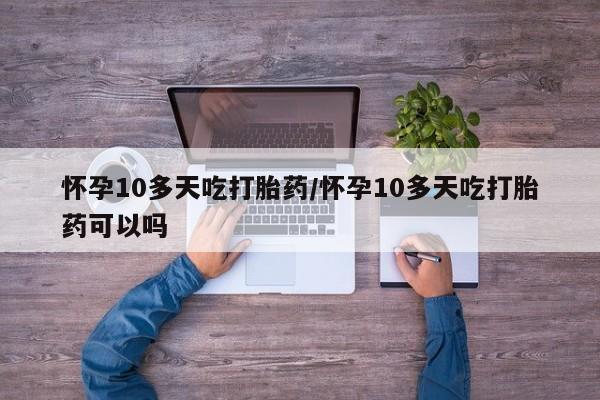 私人店有打胎药吗怀孕10多天吃打胎药/怀孕10多天吃打胎药可以吗