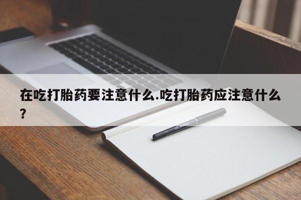 私人店有打胎药吗在吃打胎药要注意什么.吃打胎药应注意什么?