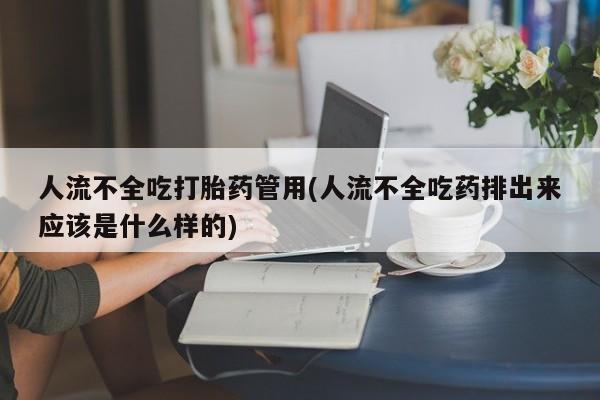 私人店有打胎药吗人流不全吃打胎药管用(人流不全吃药排出来应该是什么样的)