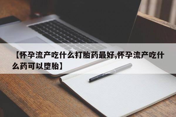 私人店有打胎药吗【怀孕流产吃什么打胎药最好,怀孕流产吃什么药可以堕胎】