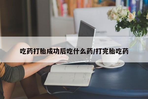 私人店有打胎药吗吃药打胎成功后吃什么药/打完胎吃药