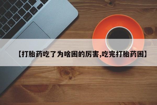 私人店有打胎药吗【打胎药吃了为啥困的厉害,吃完打胎药困】