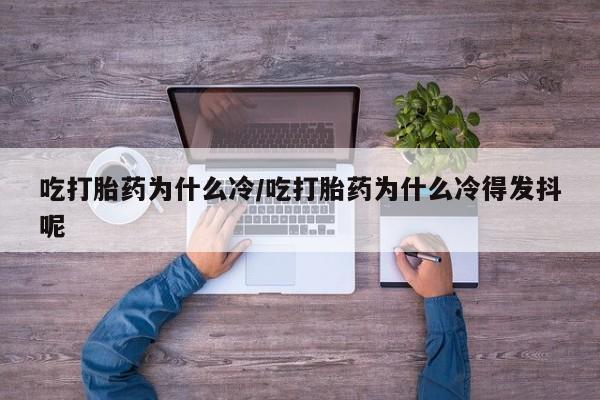 私人店有打胎药吗吃打胎药为什么冷/吃打胎药为什么冷得发抖呢