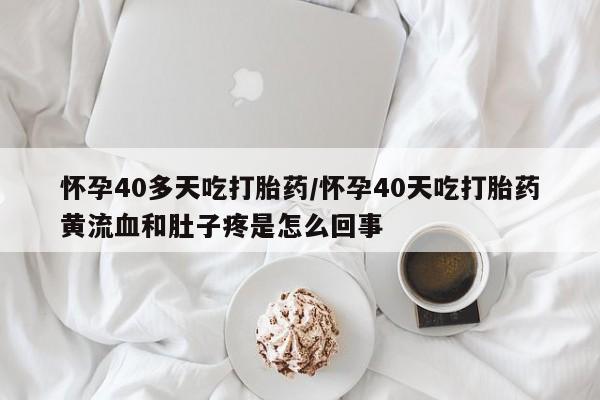 私人店有打胎药吗怀孕40多天吃打胎药/怀孕40天吃打胎药黄流血和肚子疼是怎么回事