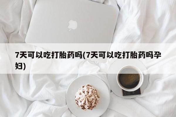 私人店有打胎药吗7天可以吃打胎药吗(7天可以吃打胎药吗孕妇)