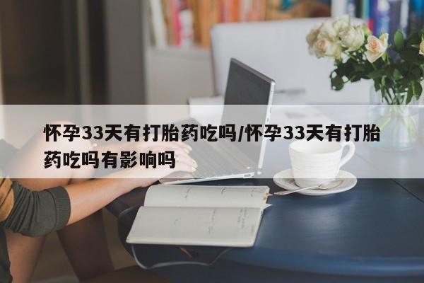 私人店有打胎药吗怀孕33天有打胎药吃吗/怀孕33天有打胎药吃吗有影响吗